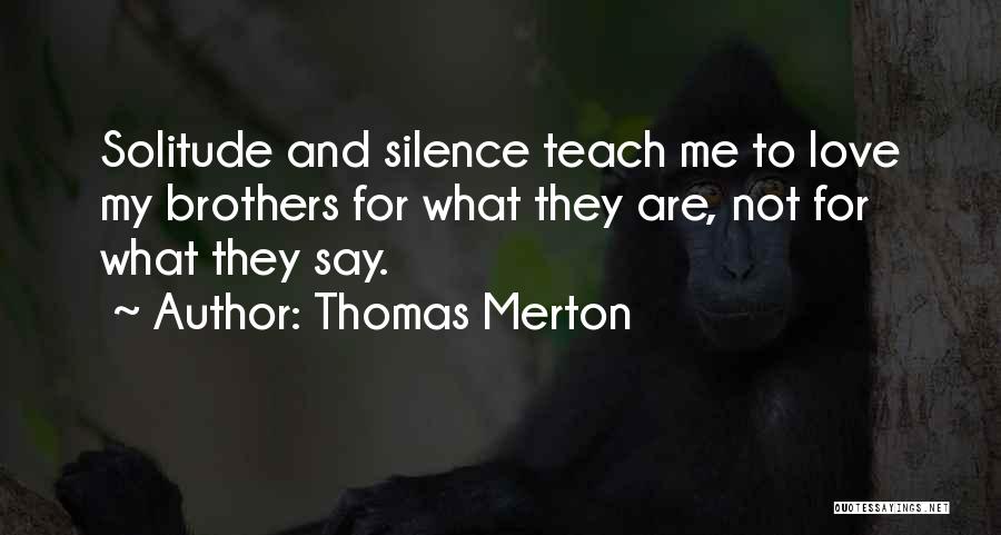 Thomas Merton Quotes: Solitude And Silence Teach Me To Love My Brothers For What They Are, Not For What They Say.