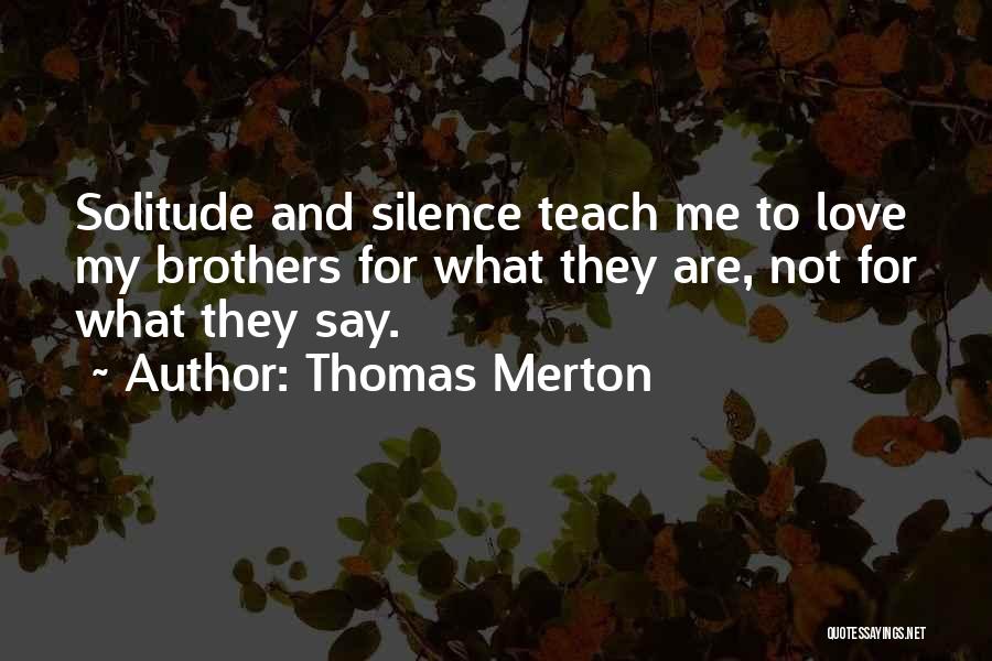 Thomas Merton Quotes: Solitude And Silence Teach Me To Love My Brothers For What They Are, Not For What They Say.