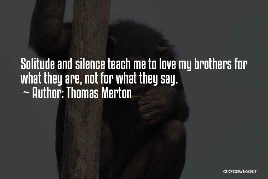 Thomas Merton Quotes: Solitude And Silence Teach Me To Love My Brothers For What They Are, Not For What They Say.