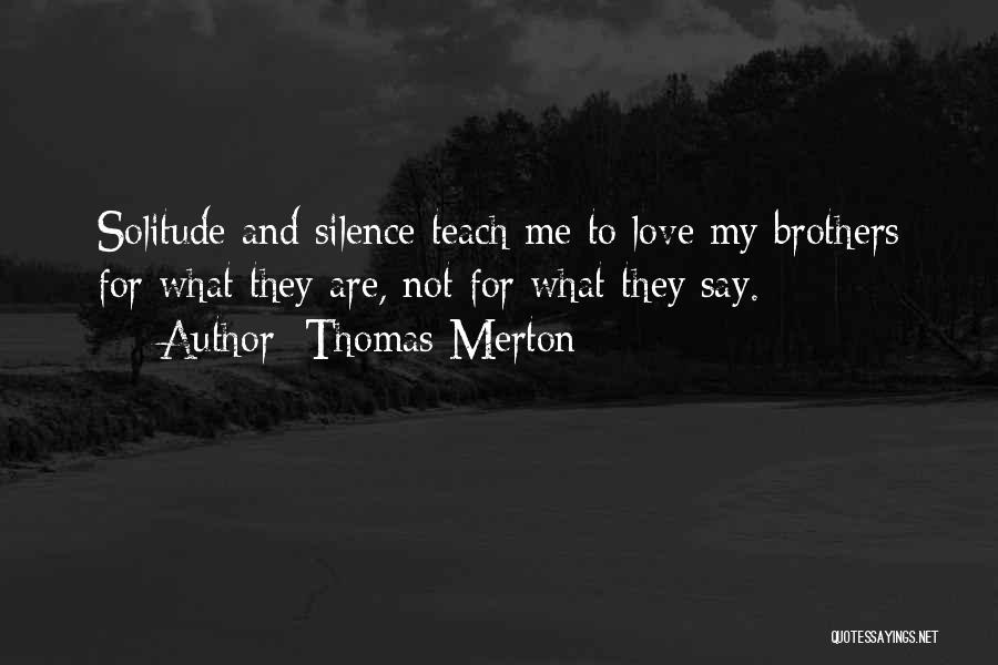 Thomas Merton Quotes: Solitude And Silence Teach Me To Love My Brothers For What They Are, Not For What They Say.