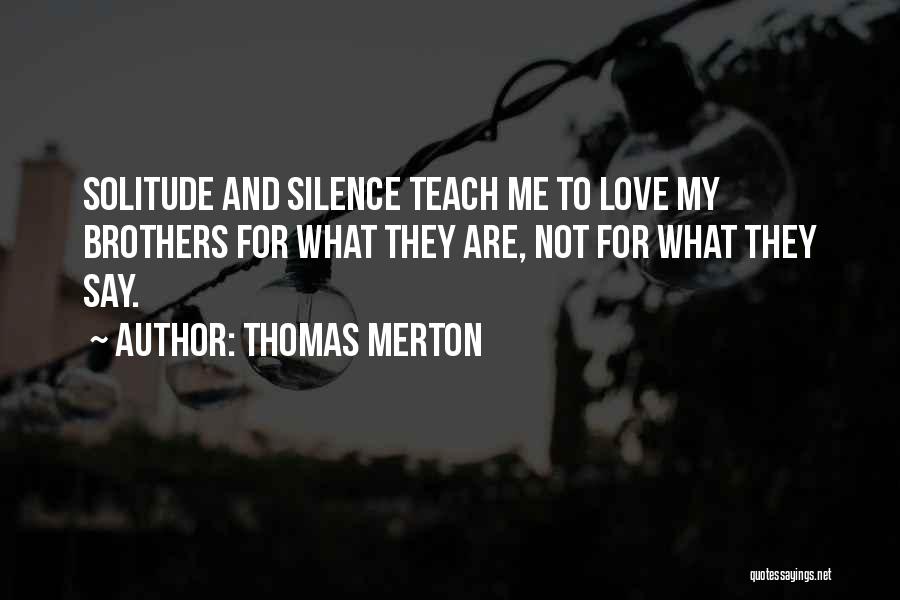 Thomas Merton Quotes: Solitude And Silence Teach Me To Love My Brothers For What They Are, Not For What They Say.