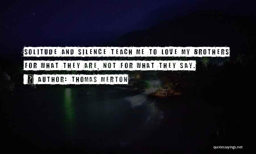 Thomas Merton Quotes: Solitude And Silence Teach Me To Love My Brothers For What They Are, Not For What They Say.