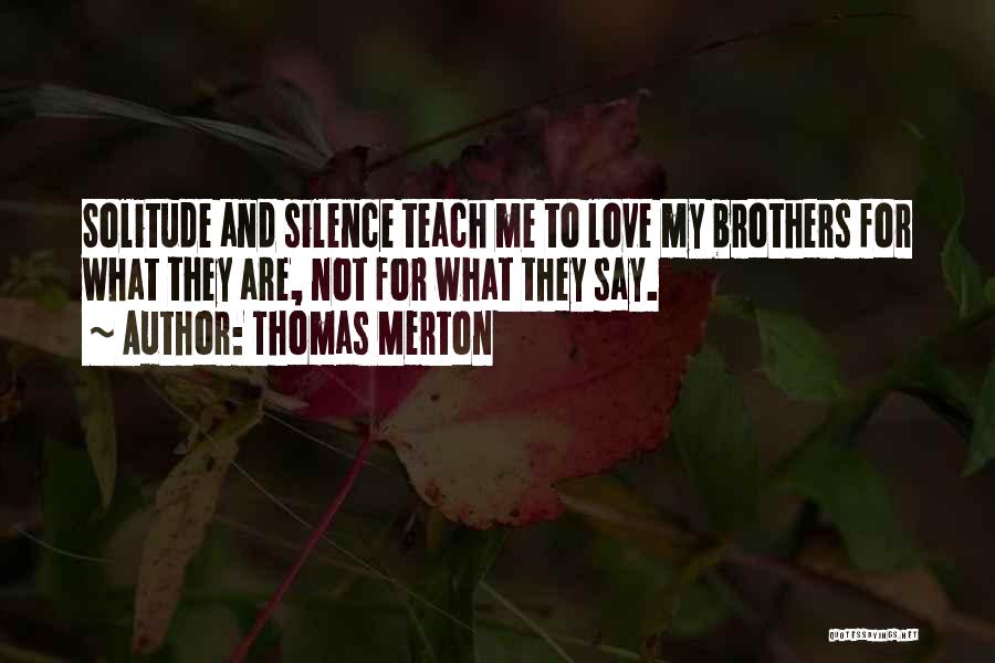 Thomas Merton Quotes: Solitude And Silence Teach Me To Love My Brothers For What They Are, Not For What They Say.