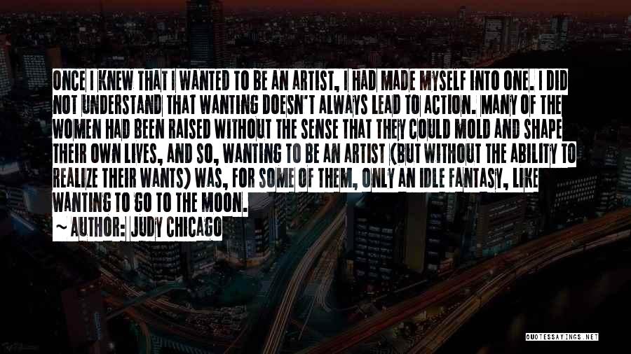 Judy Chicago Quotes: Once I Knew That I Wanted To Be An Artist, I Had Made Myself Into One. I Did Not Understand