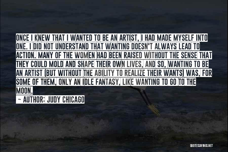 Judy Chicago Quotes: Once I Knew That I Wanted To Be An Artist, I Had Made Myself Into One. I Did Not Understand