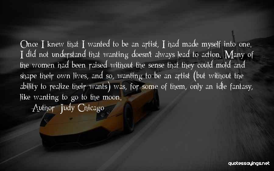 Judy Chicago Quotes: Once I Knew That I Wanted To Be An Artist, I Had Made Myself Into One. I Did Not Understand
