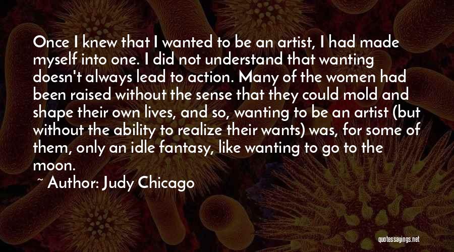 Judy Chicago Quotes: Once I Knew That I Wanted To Be An Artist, I Had Made Myself Into One. I Did Not Understand