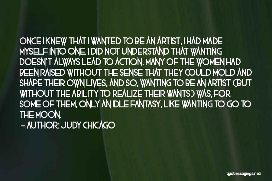 Judy Chicago Quotes: Once I Knew That I Wanted To Be An Artist, I Had Made Myself Into One. I Did Not Understand