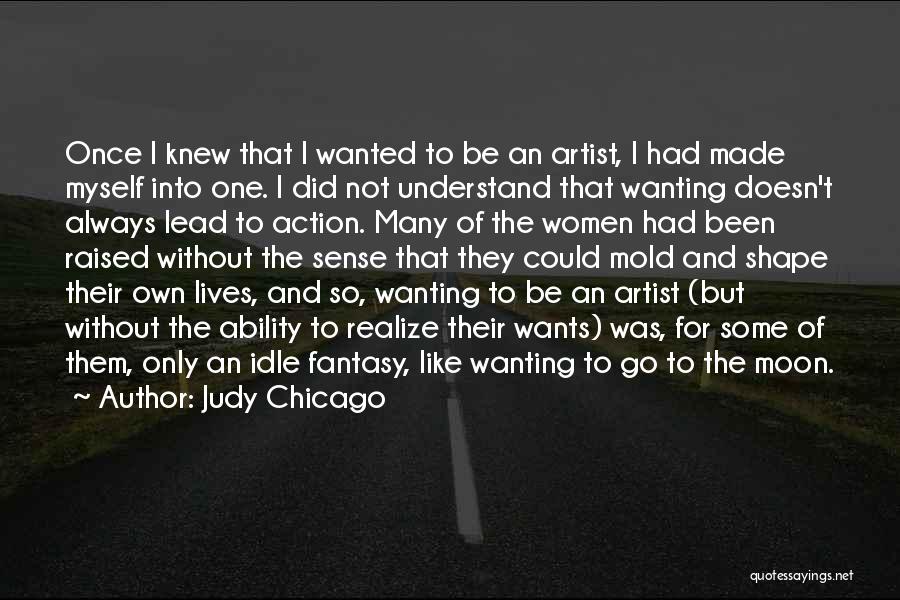 Judy Chicago Quotes: Once I Knew That I Wanted To Be An Artist, I Had Made Myself Into One. I Did Not Understand