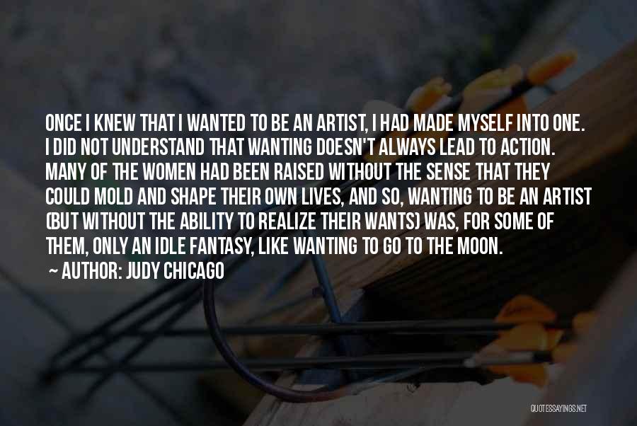 Judy Chicago Quotes: Once I Knew That I Wanted To Be An Artist, I Had Made Myself Into One. I Did Not Understand