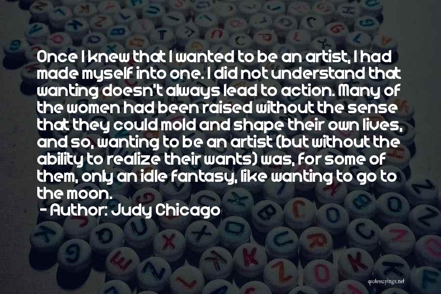 Judy Chicago Quotes: Once I Knew That I Wanted To Be An Artist, I Had Made Myself Into One. I Did Not Understand