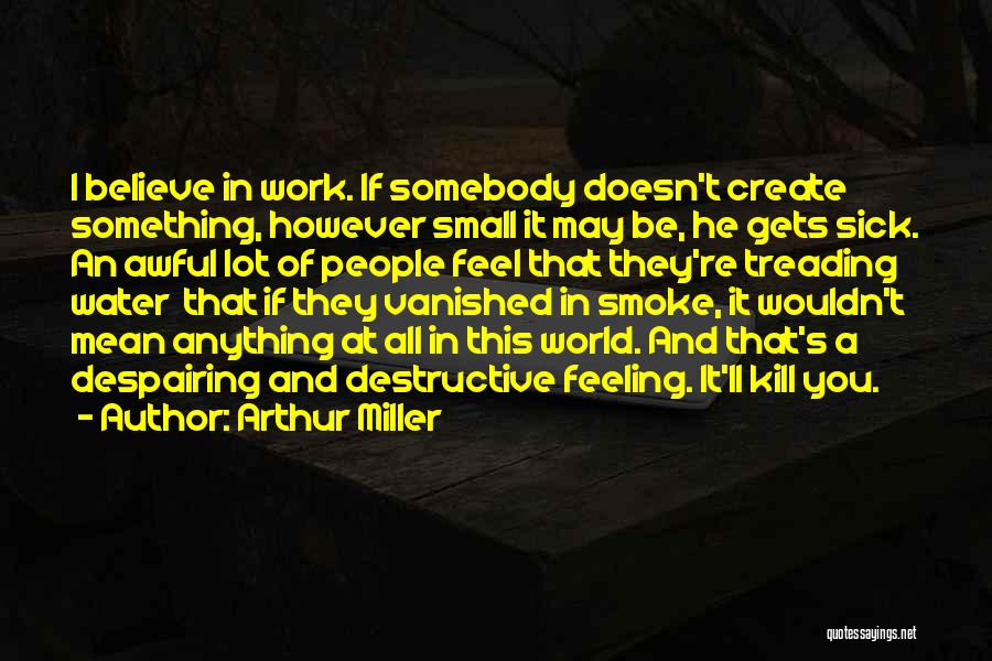 Arthur Miller Quotes: I Believe In Work. If Somebody Doesn't Create Something, However Small It May Be, He Gets Sick. An Awful Lot