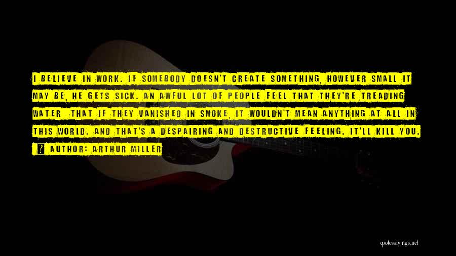 Arthur Miller Quotes: I Believe In Work. If Somebody Doesn't Create Something, However Small It May Be, He Gets Sick. An Awful Lot