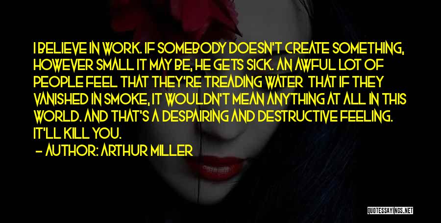 Arthur Miller Quotes: I Believe In Work. If Somebody Doesn't Create Something, However Small It May Be, He Gets Sick. An Awful Lot