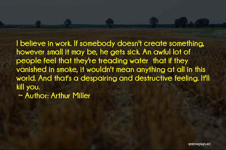 Arthur Miller Quotes: I Believe In Work. If Somebody Doesn't Create Something, However Small It May Be, He Gets Sick. An Awful Lot