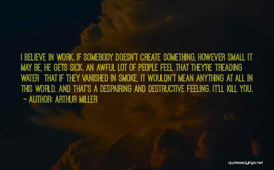 Arthur Miller Quotes: I Believe In Work. If Somebody Doesn't Create Something, However Small It May Be, He Gets Sick. An Awful Lot