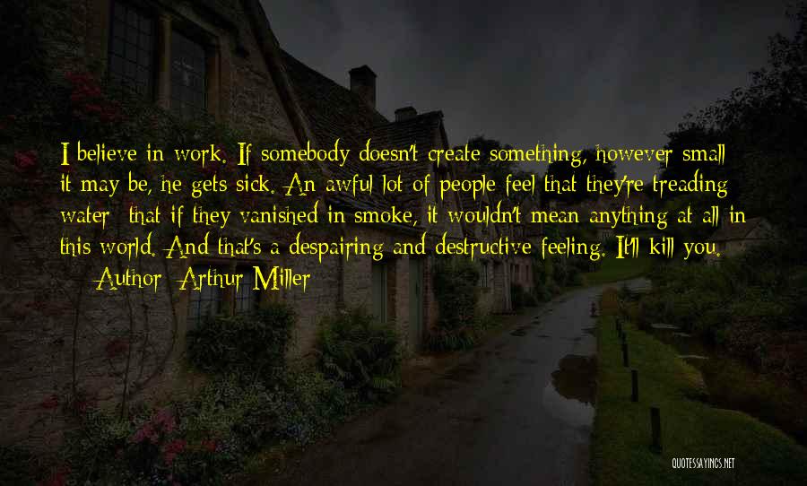 Arthur Miller Quotes: I Believe In Work. If Somebody Doesn't Create Something, However Small It May Be, He Gets Sick. An Awful Lot