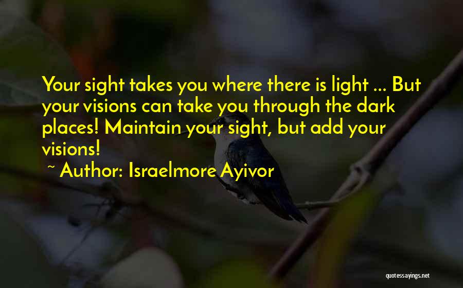 Israelmore Ayivor Quotes: Your Sight Takes You Where There Is Light ... But Your Visions Can Take You Through The Dark Places! Maintain