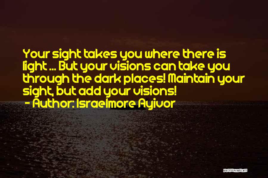 Israelmore Ayivor Quotes: Your Sight Takes You Where There Is Light ... But Your Visions Can Take You Through The Dark Places! Maintain