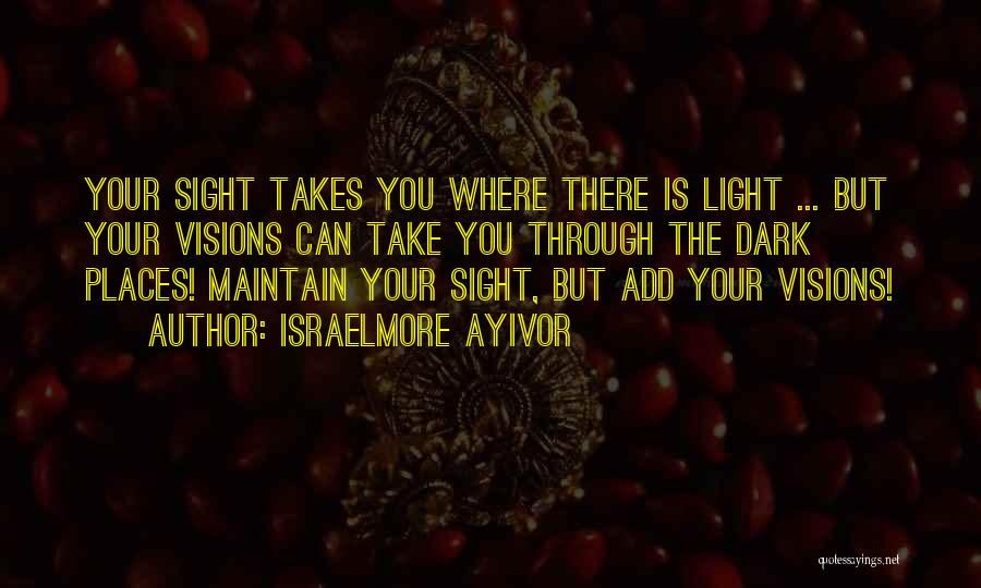 Israelmore Ayivor Quotes: Your Sight Takes You Where There Is Light ... But Your Visions Can Take You Through The Dark Places! Maintain