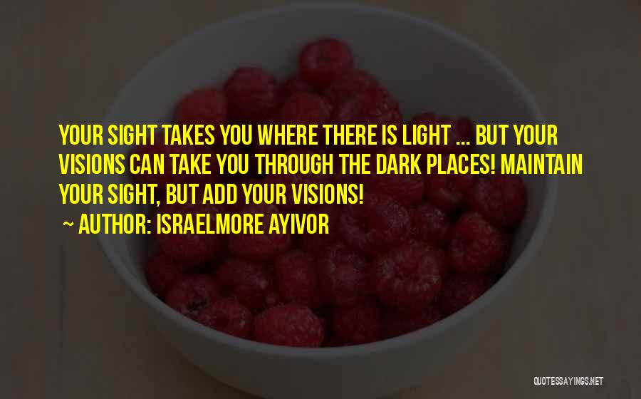 Israelmore Ayivor Quotes: Your Sight Takes You Where There Is Light ... But Your Visions Can Take You Through The Dark Places! Maintain