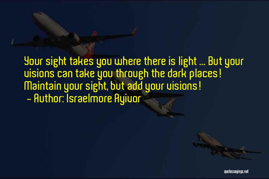 Israelmore Ayivor Quotes: Your Sight Takes You Where There Is Light ... But Your Visions Can Take You Through The Dark Places! Maintain