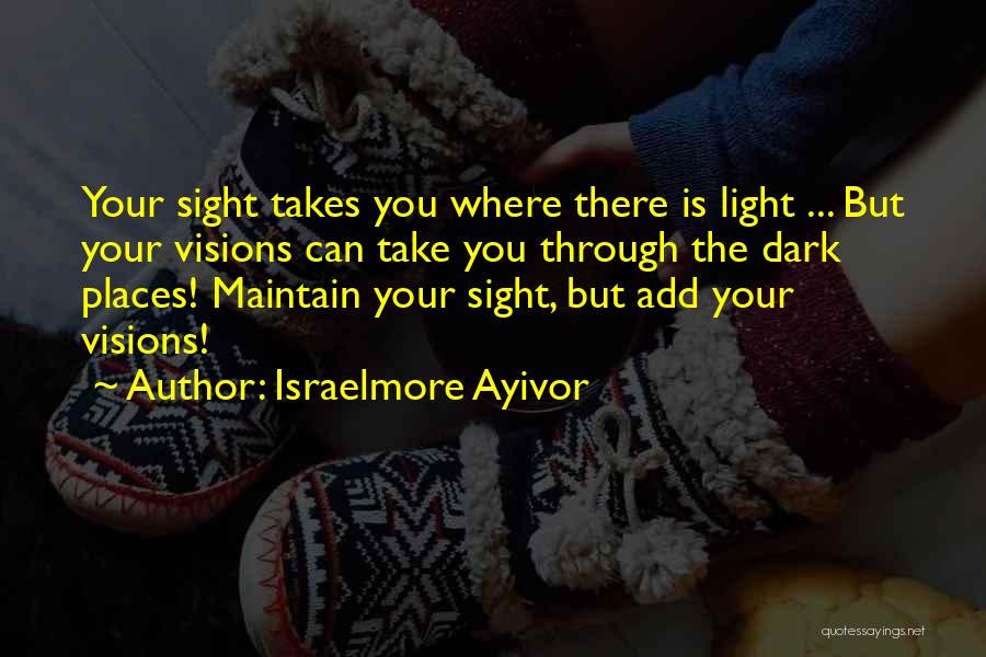 Israelmore Ayivor Quotes: Your Sight Takes You Where There Is Light ... But Your Visions Can Take You Through The Dark Places! Maintain