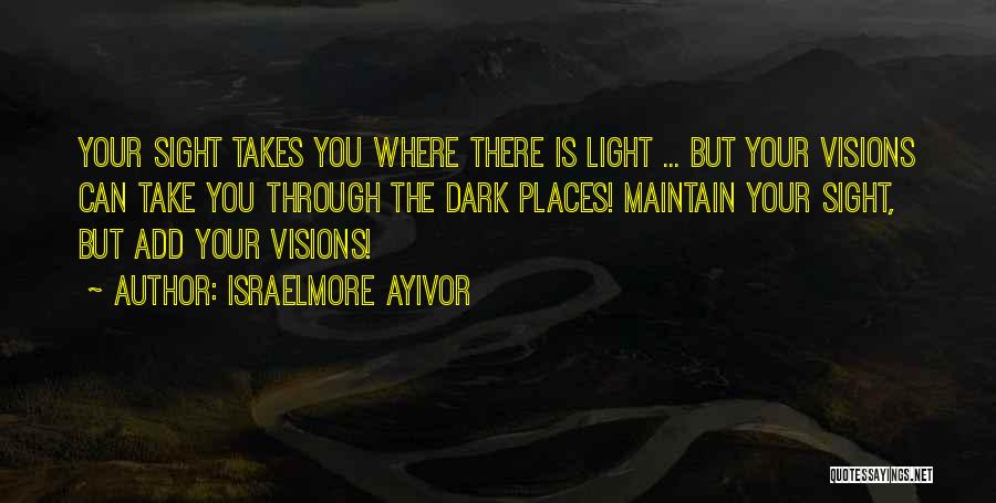 Israelmore Ayivor Quotes: Your Sight Takes You Where There Is Light ... But Your Visions Can Take You Through The Dark Places! Maintain