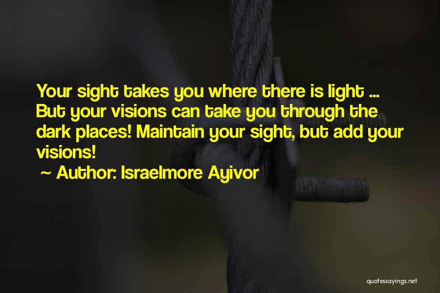 Israelmore Ayivor Quotes: Your Sight Takes You Where There Is Light ... But Your Visions Can Take You Through The Dark Places! Maintain