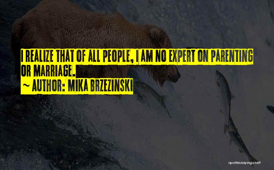 Mika Brzezinski Quotes: I Realize That Of All People, I Am No Expert On Parenting Or Marriage.