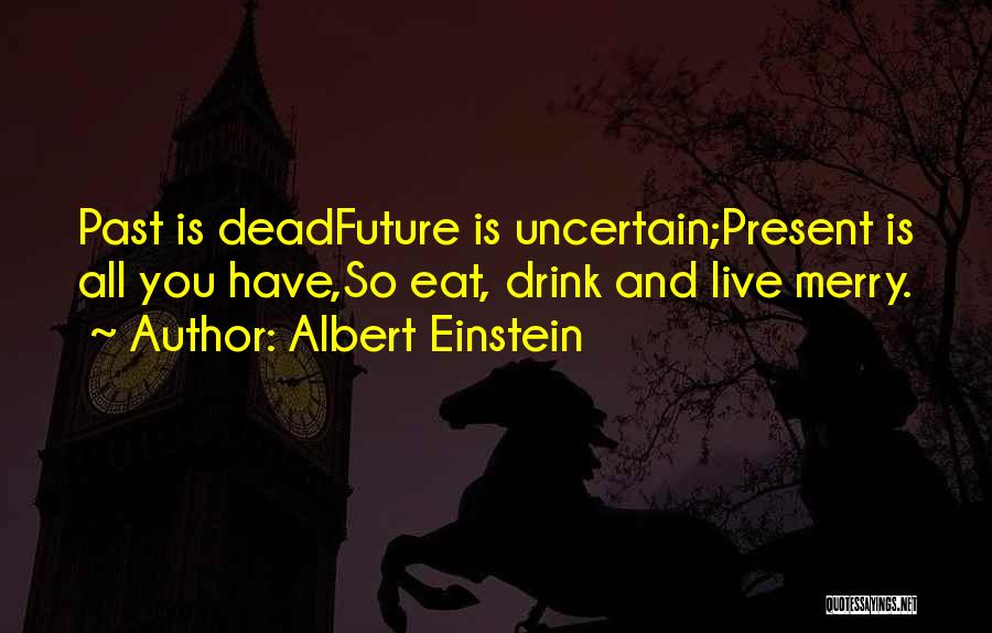 Albert Einstein Quotes: Past Is Deadfuture Is Uncertain;present Is All You Have,so Eat, Drink And Live Merry.