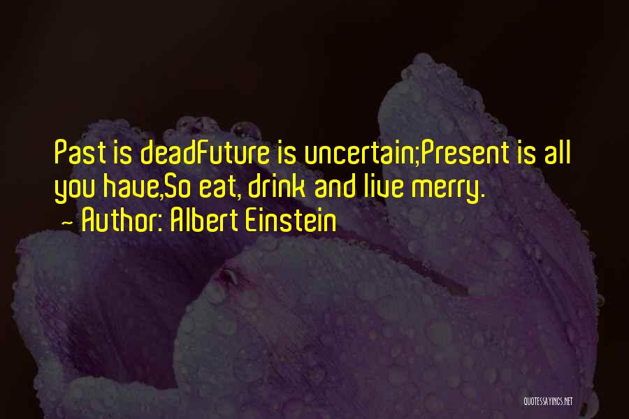 Albert Einstein Quotes: Past Is Deadfuture Is Uncertain;present Is All You Have,so Eat, Drink And Live Merry.