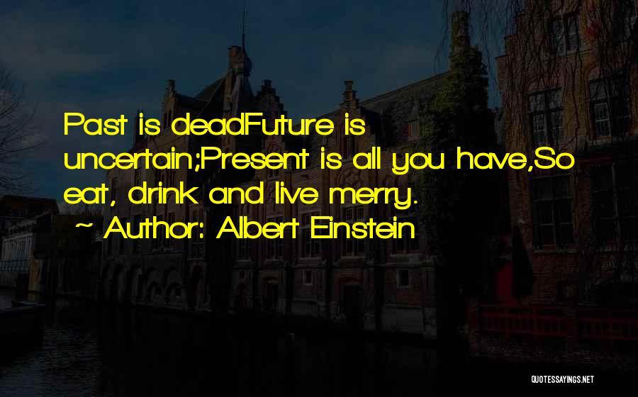 Albert Einstein Quotes: Past Is Deadfuture Is Uncertain;present Is All You Have,so Eat, Drink And Live Merry.