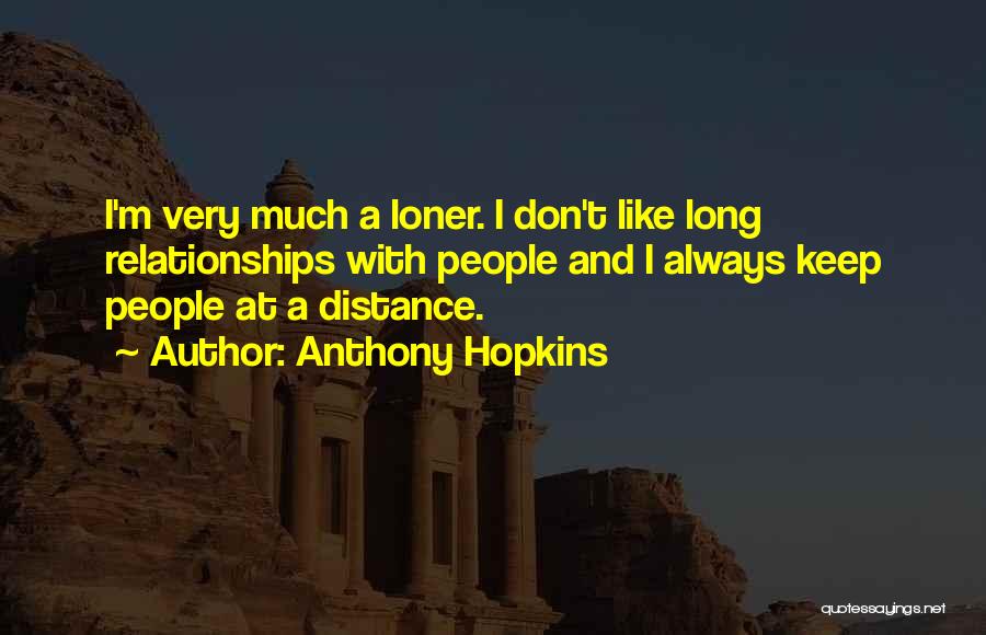 Anthony Hopkins Quotes: I'm Very Much A Loner. I Don't Like Long Relationships With People And I Always Keep People At A Distance.