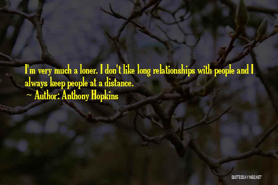 Anthony Hopkins Quotes: I'm Very Much A Loner. I Don't Like Long Relationships With People And I Always Keep People At A Distance.