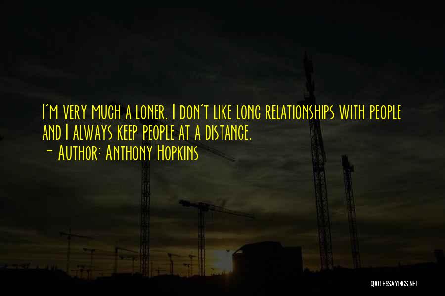 Anthony Hopkins Quotes: I'm Very Much A Loner. I Don't Like Long Relationships With People And I Always Keep People At A Distance.