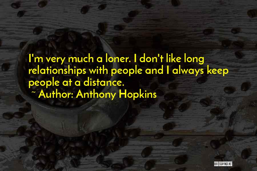 Anthony Hopkins Quotes: I'm Very Much A Loner. I Don't Like Long Relationships With People And I Always Keep People At A Distance.