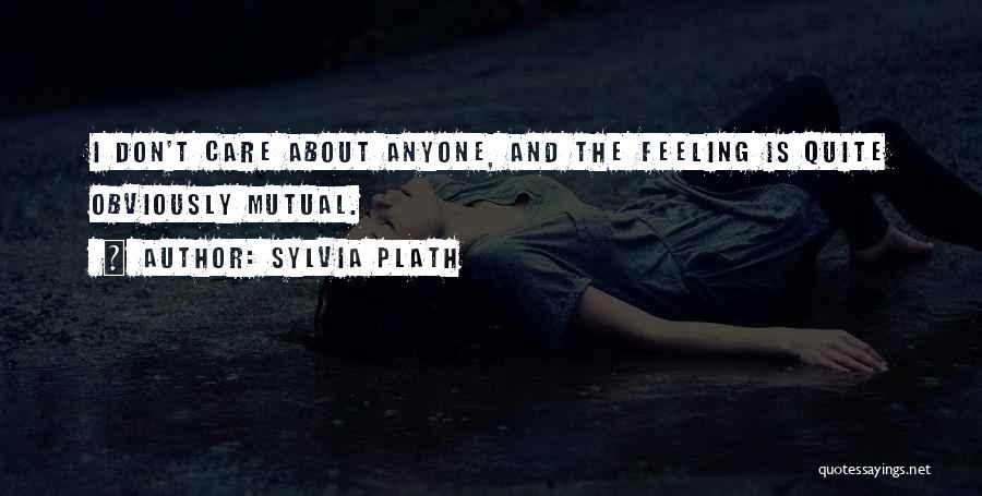 Sylvia Plath Quotes: I Don't Care About Anyone, And The Feeling Is Quite Obviously Mutual.