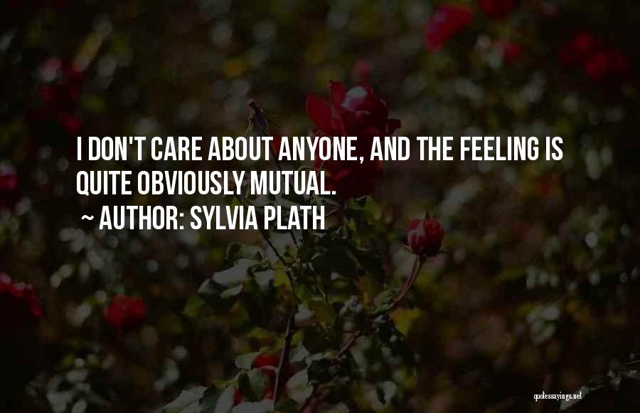 Sylvia Plath Quotes: I Don't Care About Anyone, And The Feeling Is Quite Obviously Mutual.