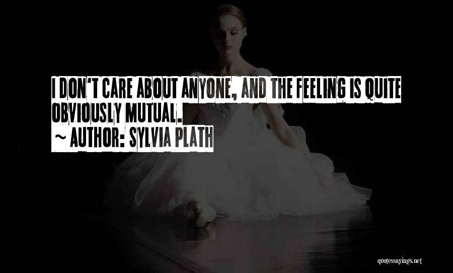 Sylvia Plath Quotes: I Don't Care About Anyone, And The Feeling Is Quite Obviously Mutual.