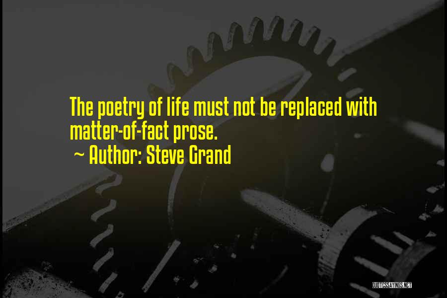 Steve Grand Quotes: The Poetry Of Life Must Not Be Replaced With Matter-of-fact Prose.