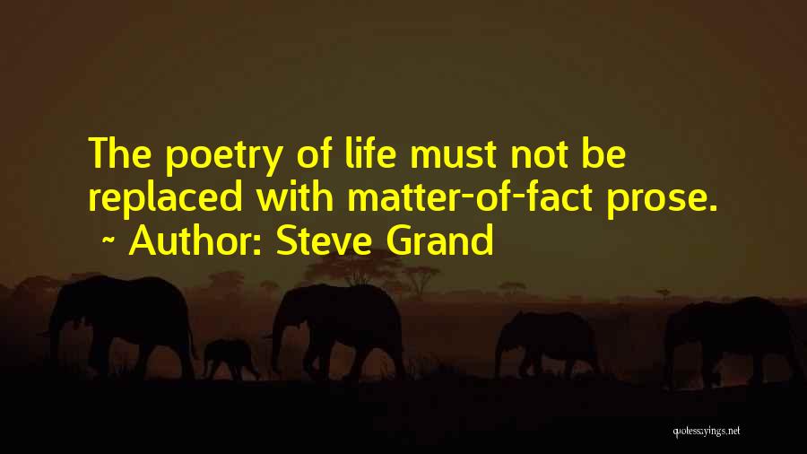 Steve Grand Quotes: The Poetry Of Life Must Not Be Replaced With Matter-of-fact Prose.