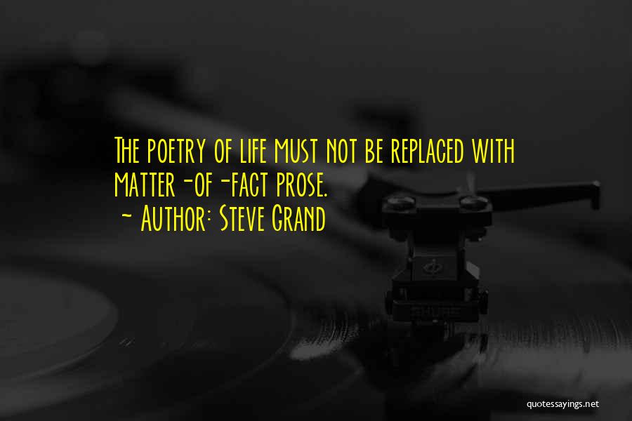Steve Grand Quotes: The Poetry Of Life Must Not Be Replaced With Matter-of-fact Prose.