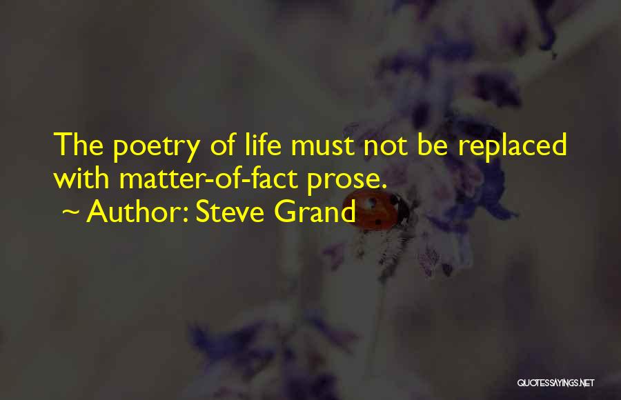 Steve Grand Quotes: The Poetry Of Life Must Not Be Replaced With Matter-of-fact Prose.