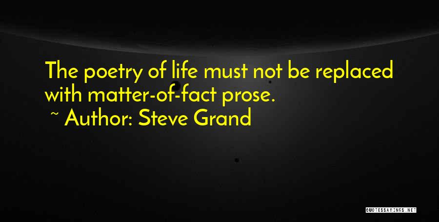 Steve Grand Quotes: The Poetry Of Life Must Not Be Replaced With Matter-of-fact Prose.