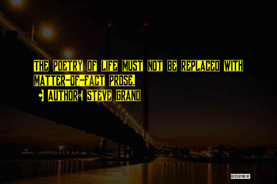 Steve Grand Quotes: The Poetry Of Life Must Not Be Replaced With Matter-of-fact Prose.