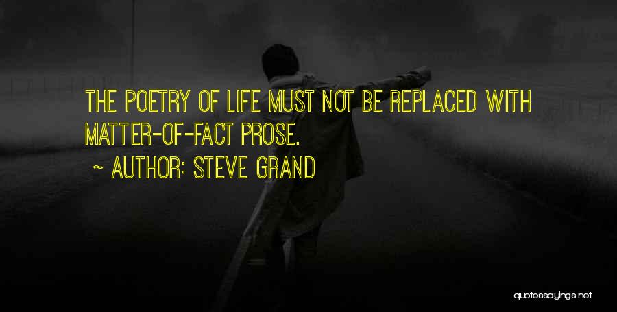 Steve Grand Quotes: The Poetry Of Life Must Not Be Replaced With Matter-of-fact Prose.