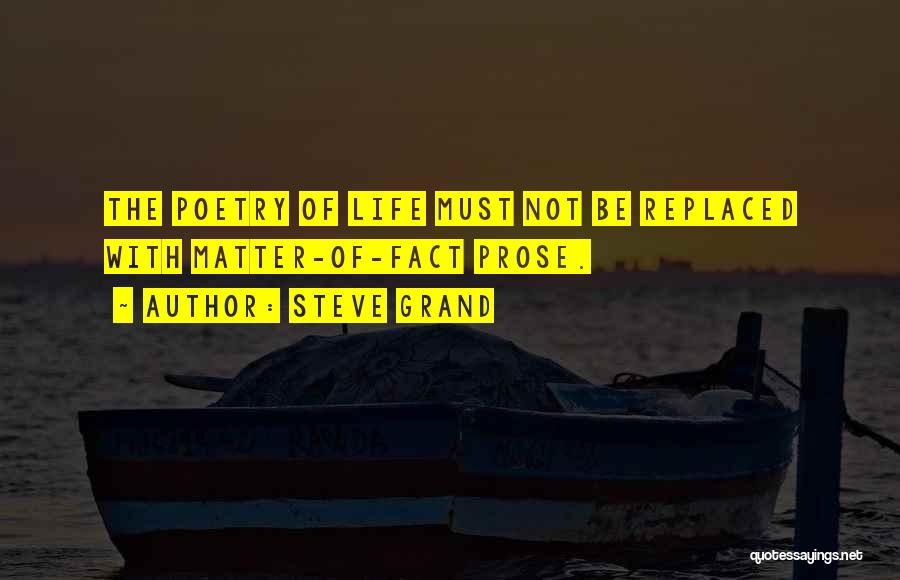 Steve Grand Quotes: The Poetry Of Life Must Not Be Replaced With Matter-of-fact Prose.