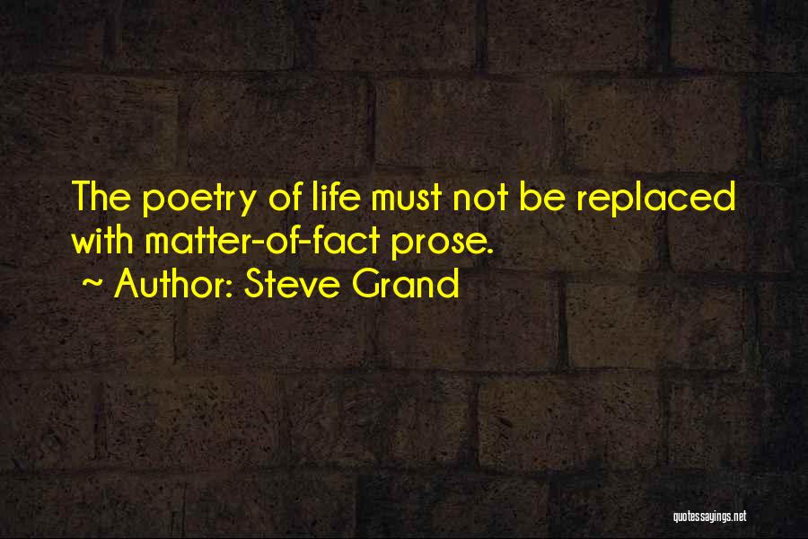 Steve Grand Quotes: The Poetry Of Life Must Not Be Replaced With Matter-of-fact Prose.