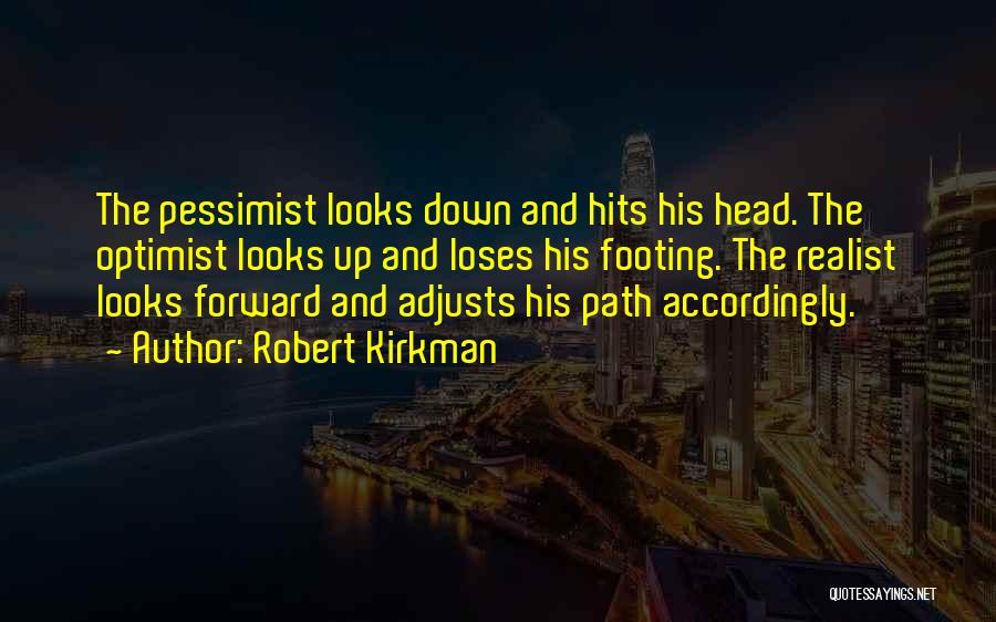 Robert Kirkman Quotes: The Pessimist Looks Down And Hits His Head. The Optimist Looks Up And Loses His Footing. The Realist Looks Forward